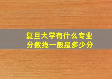 复旦大学有什么专业 分数线一般是多少分